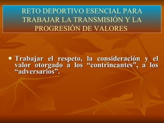 Trabajar el respeto, la consideración y el valor otorgado a los “contrincantes”, a los “adversarios”. RETO DEPORTIVO ESENCIAL PARA TRABAJAR LA TRANSMISIÓN Y LA PROGRESIÓN DE VALORES  