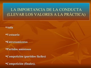 LA IMPORTANCIA DE LA CONDUCTA (LLEVAR LOS VALORES A LA PRÁCTICA) Aula Vestuario Entrenamientos Partidos amistosos Competición (partidos fáciles) Competición (finales). 