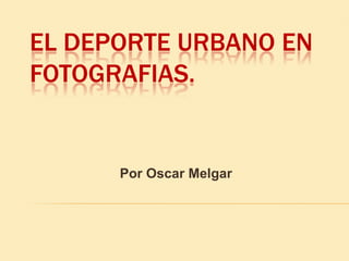 EL DEPORTE URBANO EN FOTOGRAFIAS. Por Oscar Melgar 