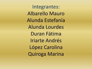 Integrantes: 
Albarello Mauro 
Alunda Estefanía 
Alunda Lourdes 
Duran Fátima 
Iriarte Andrés 
López Carolina 
Quiroga Marina 
