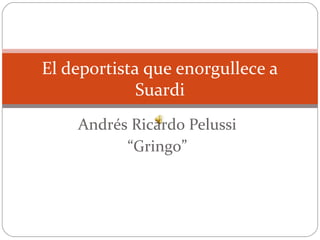 El deportista que enorgullece a 
Suardi 
Andrés Ricardo Pelussi 
“Gringo” 
 