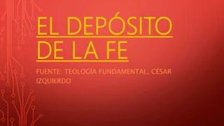 EL DEPÓSITO
DE LA FE
FUENTE: TEOLOGÍA FUNDAMENTAL, CÉSAR
IZQUIERDO
 