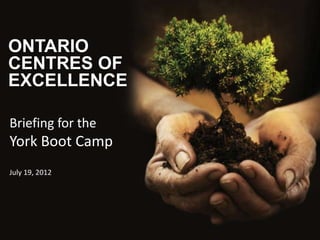ONTARIO
CENTRES OF
EXCELLENCE
Briefing for the

York Boot Camp
July 19, 2012

 
