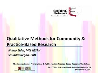 Qualitative Methods for Community &
Practice-Based Research
Nancy Elder, MD, MSPH
Saundra Regan, PhD
The Intersection of Primary Care & Public Health: Practice-Based Research Workshop
2013 Ohio Practice-Based Research Festival 2.0
December 7, 2013

 