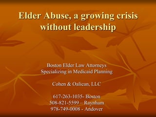 Elder Abuse, a growing crisis without leadership Boston Elder Law Attorneys Specializing in Medicaid Planning Cohen & Oalican, LLC 617-263-1035- Boston 508-821-5599 – Raynham 978-749-0008 - Andover 