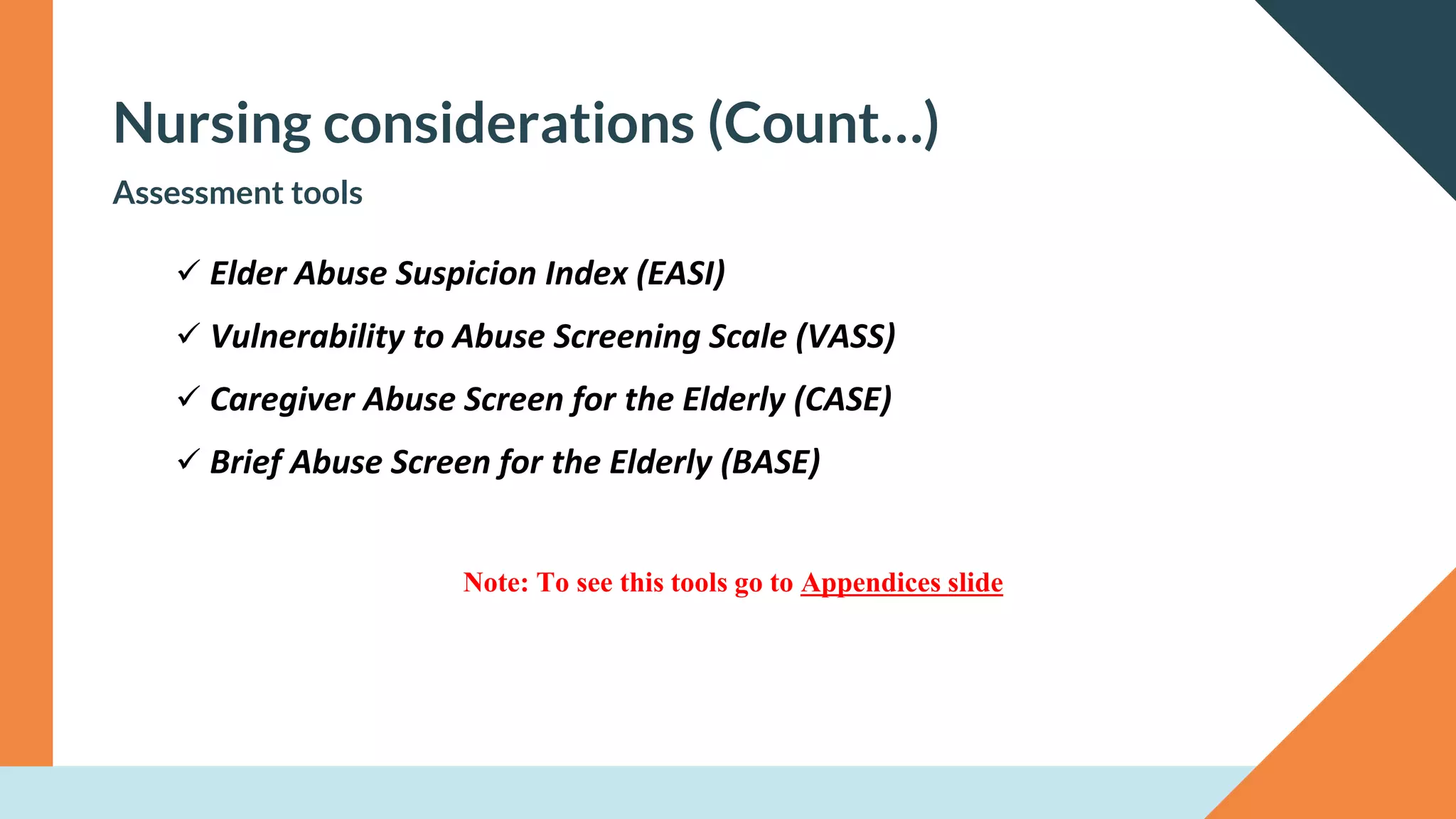 Nursing considerations (Count…)
Assessment tools
✓ Elder Abuse Suspicion Index (EASI)
✓ Vulnerability to Abuse Screening Scale (VASS)
✓ Caregiver Abuse Screen for the Elderly (CASE)
✓ Brief Abuse Screen for the Elderly (BASE)
Note: To see this tools go to Appendices slide
 