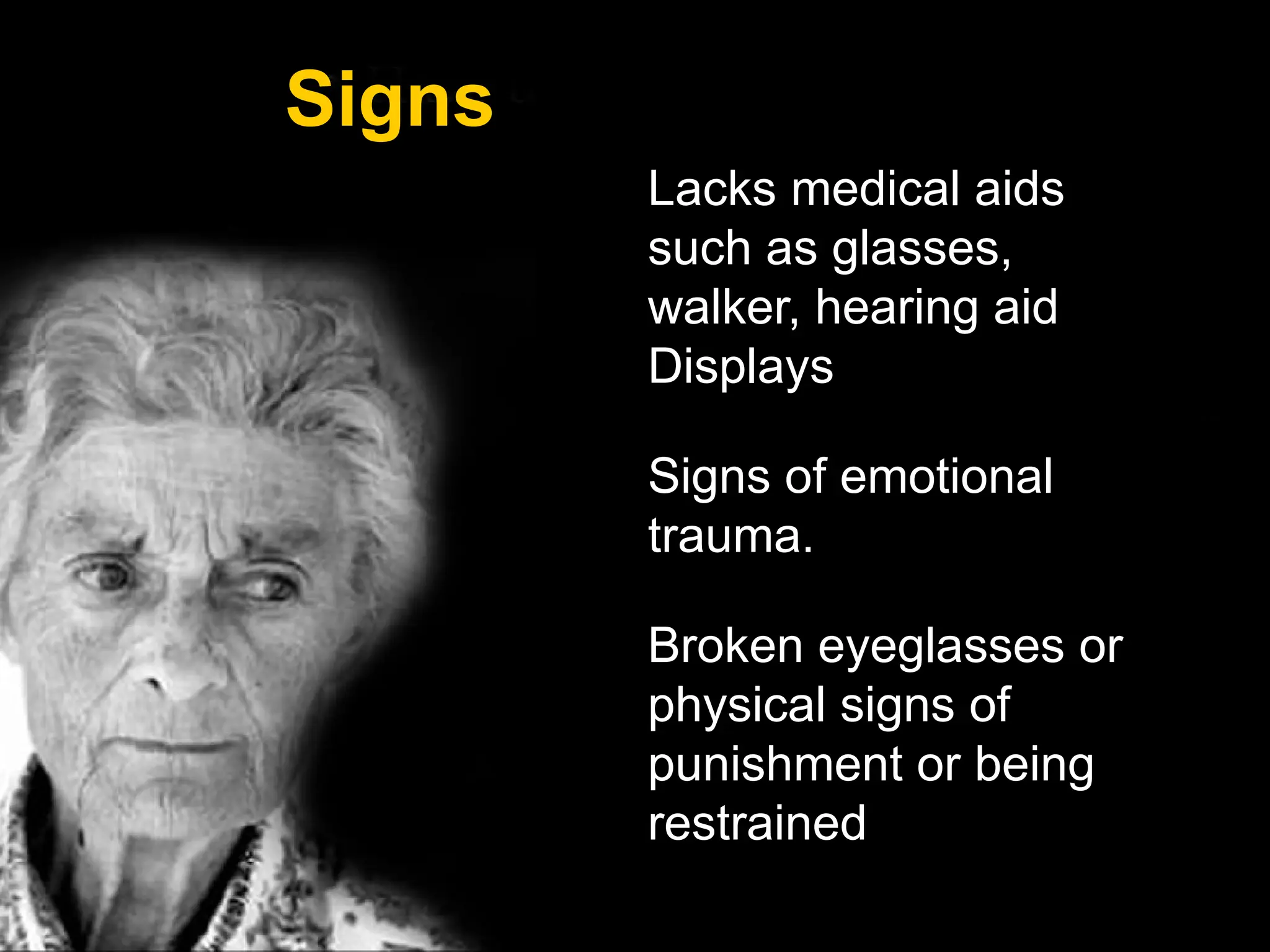 Signs
Lacks medical aids
such as glasses,
walker, hearing aid
Displays
Signs of emotional
trauma.
Broken eyeglasses or
physical signs of
punishment or being
restrained
 