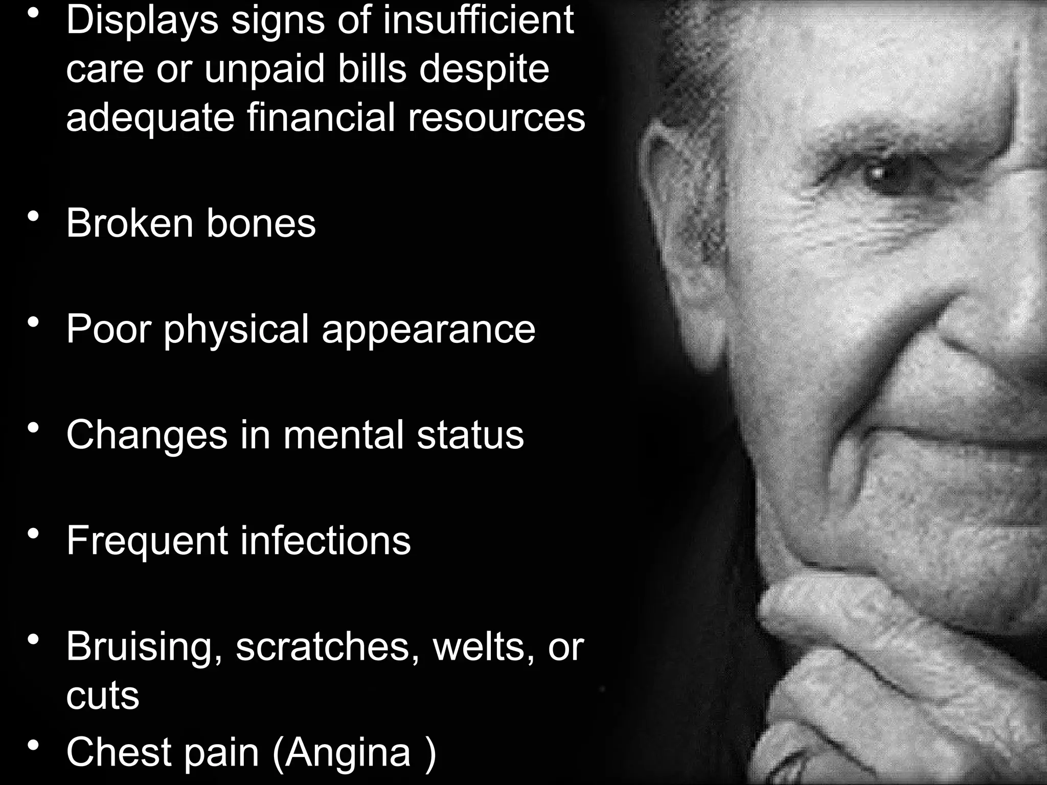 • Displays signs of insufficient
care or unpaid bills despite
adequate financial resources
• Broken bones
• Poor physical appearance
• Changes in mental status
• Frequent infections
• Bruising, scratches, welts, or
cuts
• Chest pain (Angina )
 