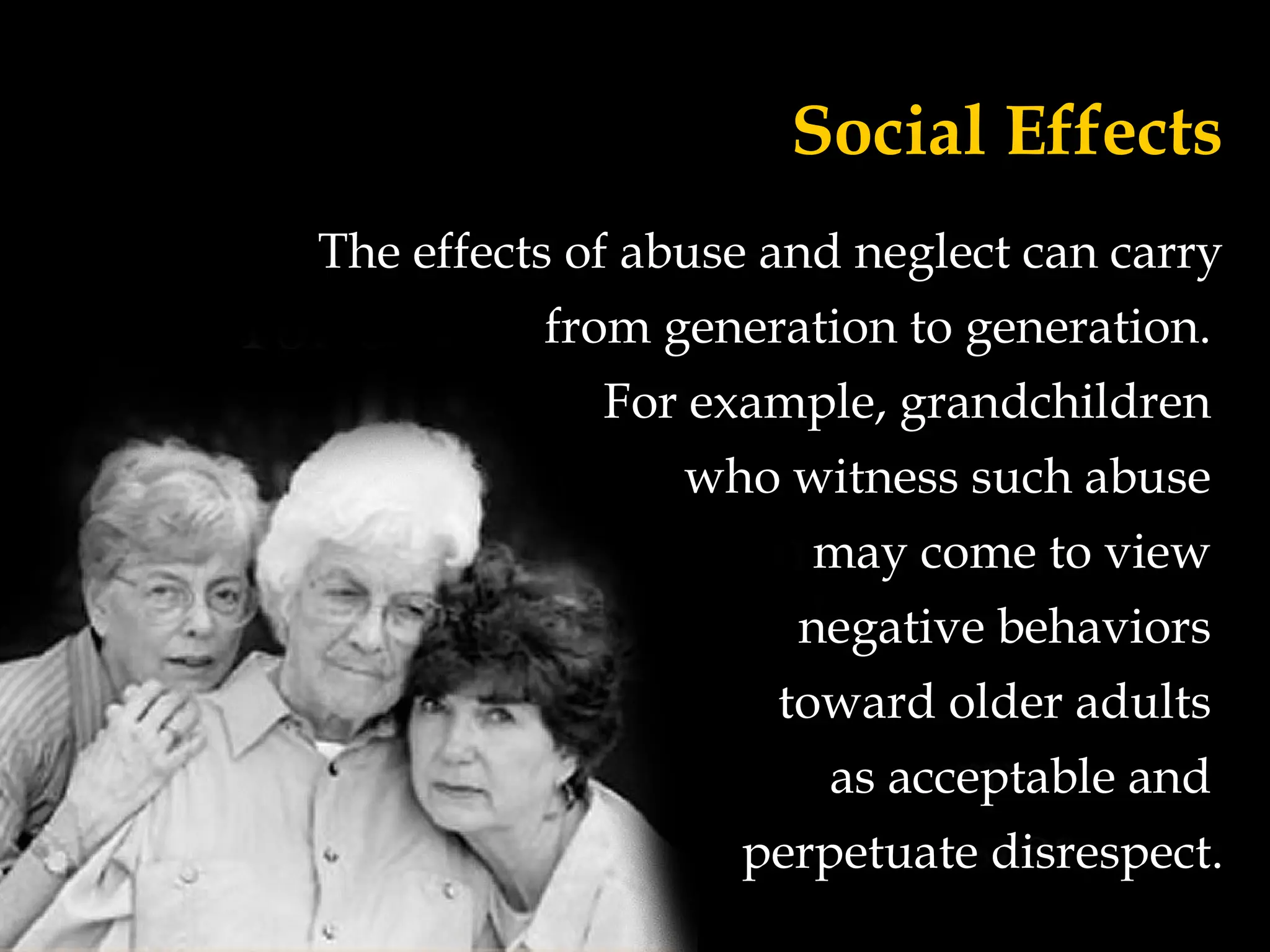 Social Effects
The effects of abuse and neglect can carry
from generation to generation.
For example, grandchildren
who witness such abuse
may come to view
negative behaviors
toward older adults
as acceptable and
perpetuate disrespect.
 