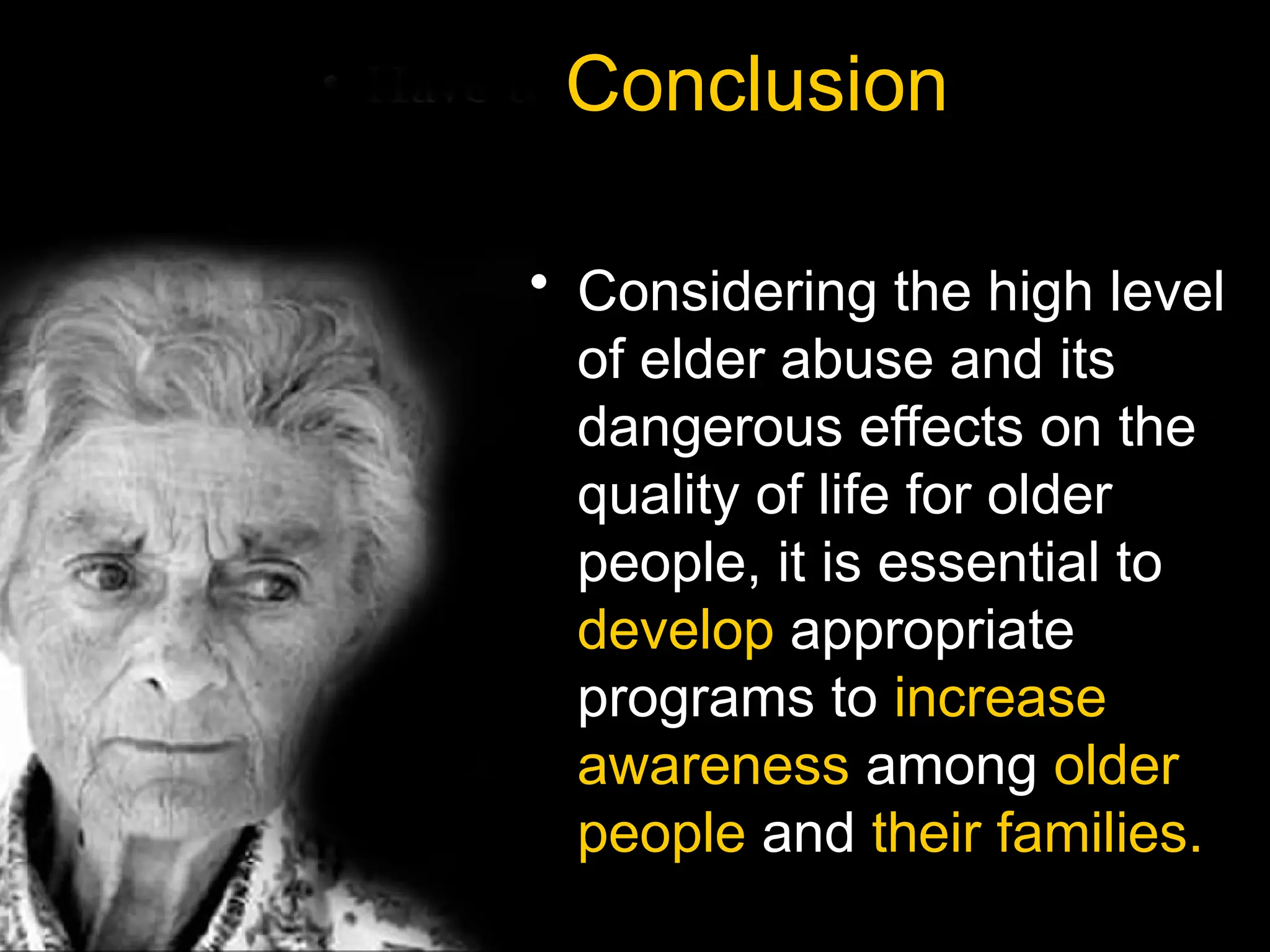 Conclusion
• Considering the high level
of elder abuse and its
dangerous effects on the
quality of life for older
people, it is essential to
develop appropriate
programs to increase
awareness among older
people and their families.
 