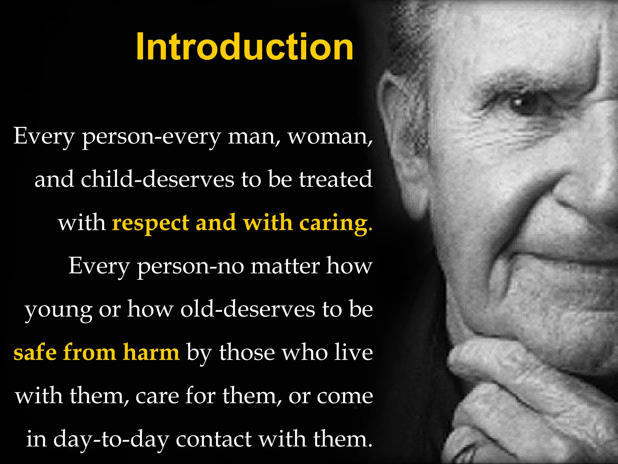 Introduction
Every person-every man, woman,
and child-deserves to be treated
with respect and with caring.
Every person-no matter how
young or how old-deserves to be
safe from harm by those who live
with them, care for them, or come
in day-to-day contact with them.
 