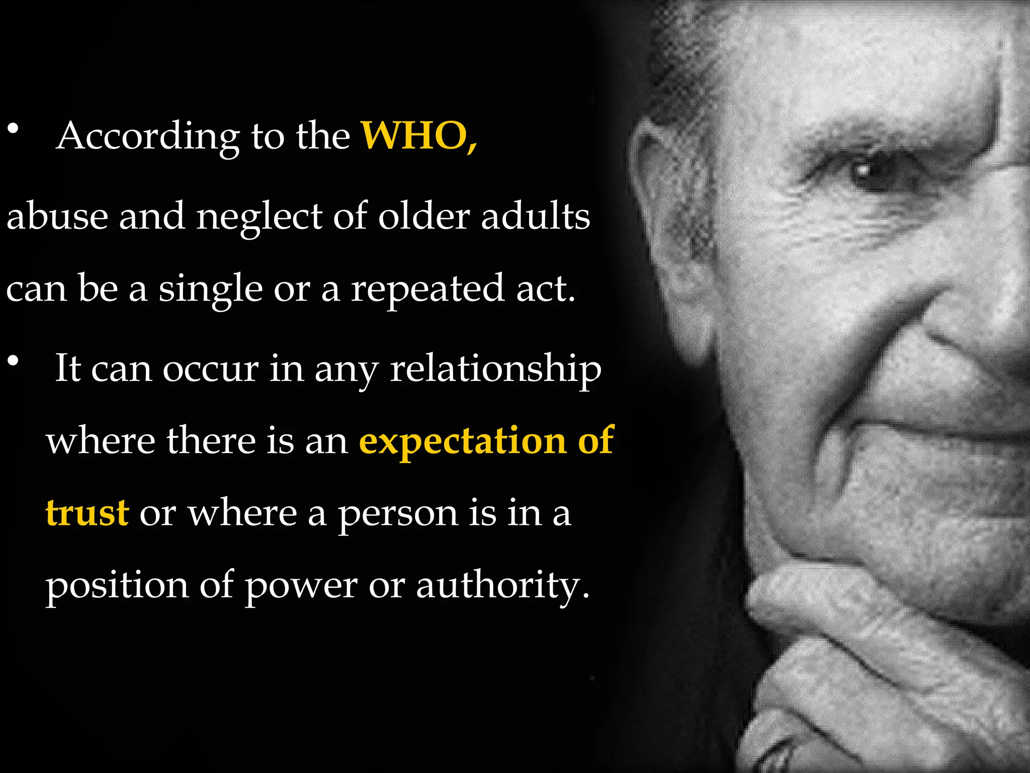 • According to the WHO,
abuse and neglect of older adults
can be a single or a repeated act.
• It can occur in any relationship
where there is an expectation of
trust or where a person is in a
position of power or authority.
 
