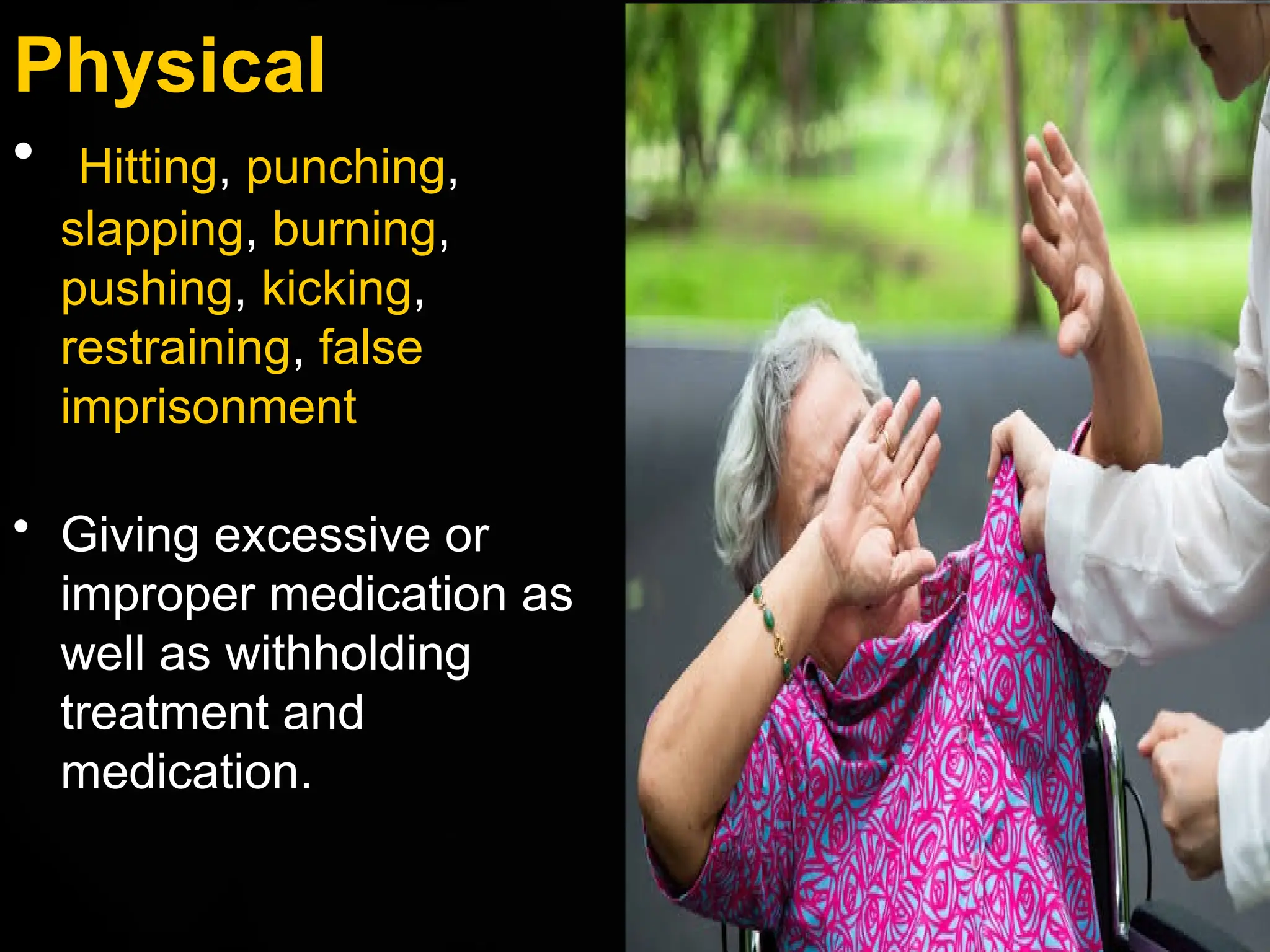 Physical
• Hitting, punching,
slapping, burning,
pushing, kicking,
restraining, false
imprisonment
• Giving excessive or
improper medication as
well as withholding
treatment and
medication.
 