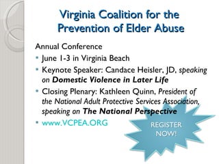 Virginia Coalition for the  Prevention of Elder Abuse Annual Conference  June 1-3 in Virginia Beach  Keynote Speaker: Candace Heisler, JD,  speaking on  Domestic Violence in Later Life Closing Plenary:   Kathleen Quinn,  President of the National Adult Protective Services Association, speaking on  The National Perspective www.VCPEA.ORG 