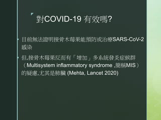 z
對COVID-19 有效嗎?
 目前無法證明接骨木莓果能預防或治療SARS-CoV-2
感染
 但,接骨木莓果反而有「增加」多系統發炎症候群
（Multisystem inflammatory syndrome ,簡稱MIS）
的疑慮,...