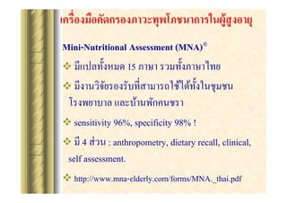 Mini-Nutritional Assessment (MNA)?
?
15
?

????????? ???????????????
? sensitivity 96%, specificity 98% !
? ?? 4 ?? ?? : anthropometry, dietary recall, clinical,
self assessment.
? http://www.mna-elderly.com/forms/MNA._thai.pdf

 