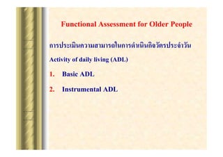 Functional Assessment for Older People
????????????????????????????????????????????????
Activity of daily living (ADL)

1. Basic ADL
2. Instrumental ADL

 