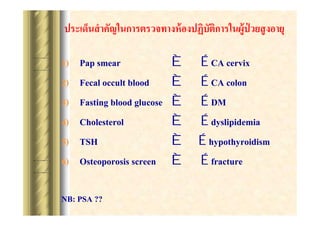 ????????? ?????????????????? ?????????????????????? ?????
?
1)
2)
3)
4)
5)
6)

Pap smear
Fecal occult blood
Fasting blood glucose
Cholesterol
TSH
Osteoporosis screen

NB: PSA ??

?
?
?
?
?
?

? CA cervix
? CA colon
? DM
? dyslipidemia
? hypothyroidism
? fracture

 