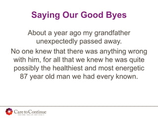 Saying Our Good Byes
About a year ago my grandfather
unexpectedly passed away.
No one knew that there was anything wrong
with him, for all that we knew he was quite
possibly the healthiest and most energetic
87 year old man we had every known.
 