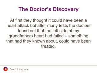 The Doctor’s Discovery
At first they thought it could have been a
heart attack but after many tests the doctors
found out that the left side of my
grandfathers heart had failed – something
that had they known about, could have been
treated.
 