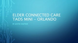 ELDER CONNECTED CARE
TADS MINI - ORLANDO
BY JUSTIN HAEFNER
 