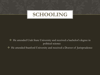 SCHOOLING



  He attended Utah State University and received a bachelor’s degree in
                            political science
 He attended Stanford University and received a Doctor of Jurisprudence
 