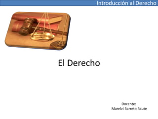 Introducción al Derecho  El Derecho Docente:  Marelvi Barreto Baute 