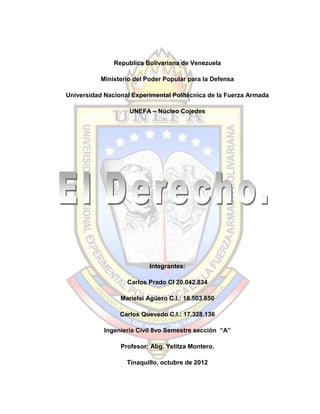 Republica Bolivariana de Venezuela

           Ministerio del Poder Popular para la Defensa

Universidad Nacional Experimental Politécnica de la Fuerza Armada

                    UNEFA – Núcleo Cojedes




                           Integrantes:

                   Carlos Prado CI 20.042.834

                 Marielsi Agüero C.I.: 18.503.650

                 Carlos Quevedo C.I.: 17.328.136

            Ingeniería Civil 8vo Semestre sección “A”

                 Profesor: Abg. Yelitza Montero.

                   Tinaquillo, octubre de 2012
 