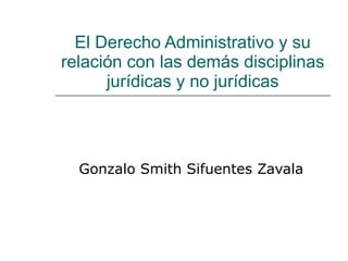 El Derecho Administrativo y su relación con las demás disciplinas jurídicas y no jurídicas Gonzalo Smith Sifuentes Zavala 