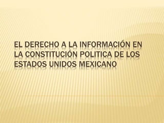EL DERECHO A LA INFORMACIÓN EN
LA CONSTITUCIÓN POLITICA DE LOS
ESTADOS UNIDOS MEXICANO
 