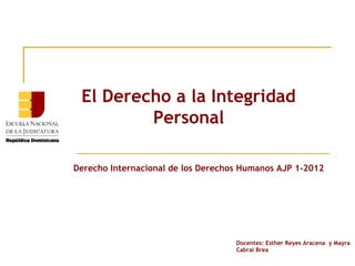 El Derecho a la Integridad
         Personal

Derecho Internacional de los Derechos Humanos AJP 1-2012




                                    Docentes: Esther Reyes Aracena y Mayra
                                    Cabral Brea
 
