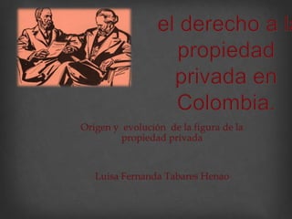 el derecho a la propiedad  privada en Colombia.  Origen y  evolución  de la figura de la propiedad privada Luisa Fernanda Tabares Henao  
