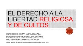 RELIGIOSA
Y DE CULTOS
UNIVERSIDAD MILITAR NUEVA GRANADA
DERECHO CONSTITUCIONAL COLOMBIANO
PROFESORA: MELBA LUZ CALLE MEZA
Fuente: Quinche, M. Derecho Constitucional Colombiano, Bogotá, Temis, 2015
 