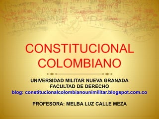 CONSTITUCIONAL
COLOMBIANO
UNIVERSIDAD MILITAR NUEVA GRANADA
FACULTAD DE DERECHO
blog: constitucionalcolombianounimilitar.blogspot.com.co
PROFESORA: MELBA LUZ CALLE MEZA
 
