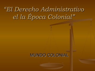 ““El Derecho AdministrativoEl Derecho Administrativo
el la Época Colonial”el la Época Colonial”
MUNDO COLONIALMUNDO COLONIAL
 