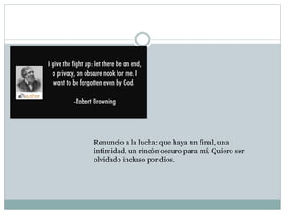 Renuncio a la lucha: que haya un final, una
intimidad, un rincón oscuro para mí. Quiero ser
olvidado incluso por dios.