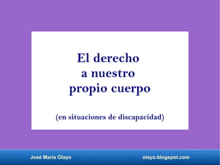 José María Olayo olayo.blogspot.com
El derecho
a nuestro
propio cuerpo
(en situaciones de discapacidad)
 