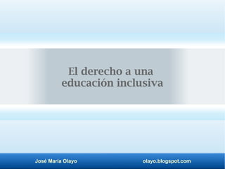 José María Olayo olayo.blogspot.com
El derecho a una
educación inclusiva
 