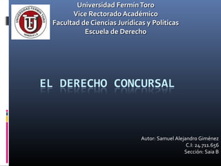 Universidad FermínToroUniversidad FermínToro
Vice Rectorado AcadémicoVice Rectorado Académico
Facultad de Ciencias Jurídicas y PolíticasFacultad de Ciencias Jurídicas y Políticas
Escuela de DerechoEscuela de Derecho
Autor: Samuel Alejandro Giménez
C.I: 24.711.656
Sección: Saia B
 