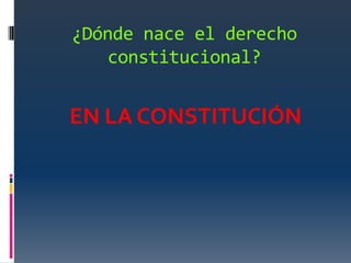 ¿Dónde nace el derecho
   constitucional?


EN LA CONSTITUCIÓN
 