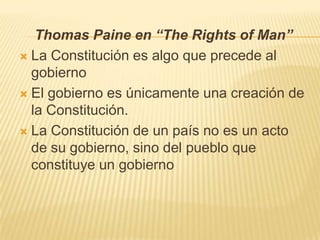 Thomas Paine en “The Rights of Man”
 La Constitución es algo que precede al
  gobierno
 El gobierno es únicamente una cr...