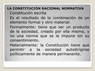 LA CONSTITUCIÓN RACIONAL NORMATIVA
 Constitución escrita
 Es el resultado de la combinación de un
  elemento formal y ot...