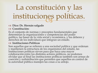 La constitución y las
   instituciones políticas.
              
 Dice: Dr. Hernán salgado
 Constitución:
Es el conjunt...