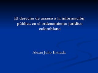 El derecho de acceso a la información  pública en el ordenamiento jurídico colombiano Alexei Julio Estrada 