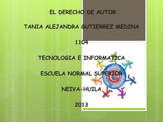 EL DERECHO DE AUTOR
TANIA ALEJANDRA GUTIERREZ MEDINA
1104
TECNOLOGIA E INFORMATICA
ESCUELA NORMAL SUPERIOR
NEIVA-HUILA
2013
 