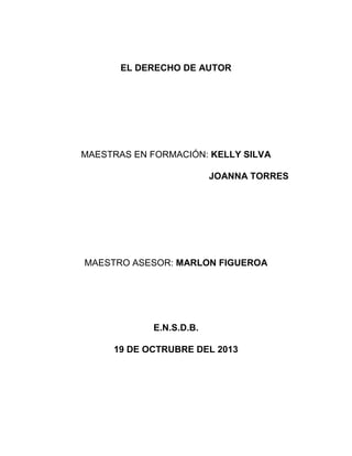 EL DERECHO DE AUTOR

MAESTRAS EN FORMACIÓN: KELLY SILVA
JOANNA TORRES

MAESTRO ASESOR: MARLON FIGUEROA

E.N.S.D.B.
19 DE OCTRUBRE DEL 2013

 