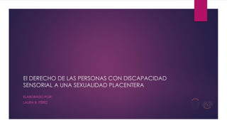 El DERECHO DE LAS PERSONAS CON DISCAPACIDAD
SENSORIAL A UNA SEXUALIDAD PLACENTERA
ELABORADO POR:
LAURA B. PÉREZ
 