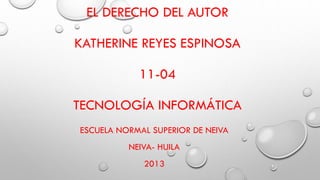 EL DERECHO DEL AUTOR
KATHERINE REYES ESPINOSA
11-04
TECNOLOGÍA INFORMÁTICA
ESCUELA NORMAL SUPERIOR DE NEIVA
NEIVA- HUILA
2013
 