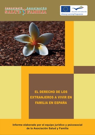 EL DERECHO DE LOS
             EXTRANJEROS A VIVIR EN
                 FAMILIA EN ESPAÑA




Informe elaborado por el equipo jurídico y psicosocial
           de la Asociación Salud y Familia
 