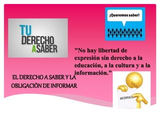 EL DERECHOA SABER Y LA
OBLIGACIÒNDE INFORMAR
"No hay libertad de
expresión sin derecho a la
educación, a la cultura y a la
información."
 